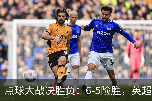 点球大战决胜负：6-5险胜，英超领头羊艰难晋级，布莱顿惨遭淘汰